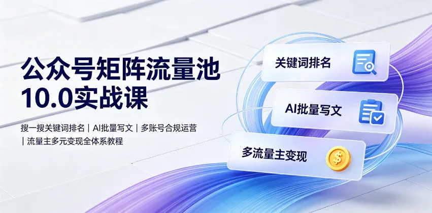 公众号矩阵流量池10.0实战课｜搜一搜关键词排名、AI批量写文、多账号合规运营、流量主多元变现全体系教程-资源分享