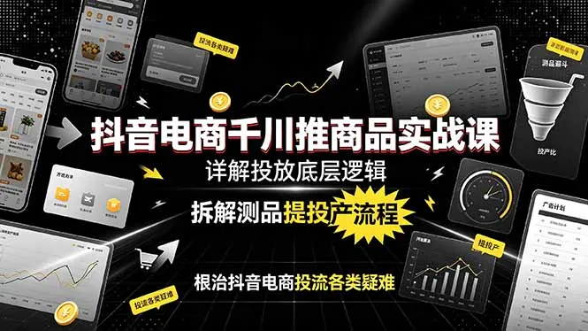 抖音电商千川推商品实战课：详解投放底层逻辑，拆解测品提投产流程，根治抖音电商投流各类疑难-资源分享