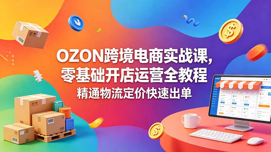 OZON 跨境电商实战课，零基础开店运营全教程，精通物流定价快速出单-资源分享