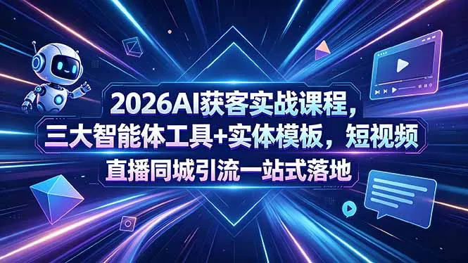 2026AI获客实战课程，三大智能体工具+实体模板，短视频直播同城引流一站式落地-资源分享