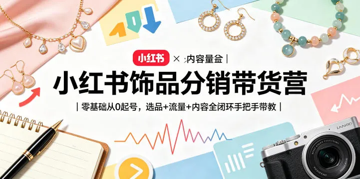 小红书饰品分销带货营｜零基础从0起号，选品+流量+内容全闭环手把手带教-资源分享
