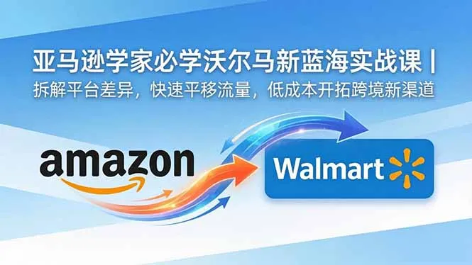 亚马逊卖家必学沃尔玛新蓝海实战课｜拆解平台差异，快速平移流量，低成本开拓跨境新渠道-资源分享
