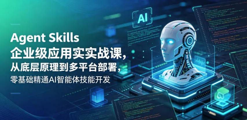 Agent Skills企业级应用实战课，从底层原理到多平台部署，零基础精通AI智能体技能开发-资源分享