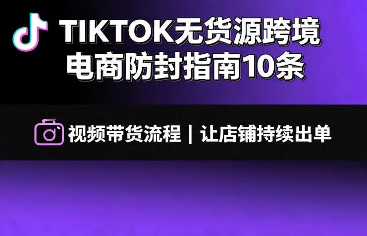 TIKTOK无货源跨境电商防封指南10条➕视频带货流程让自己的店铺持续出单【文档】-资源分享