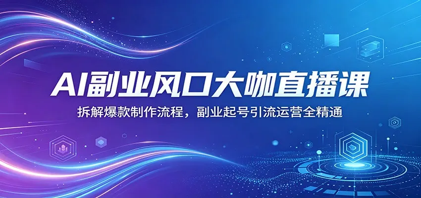 AI副业直播课：爆款制作全流程，轻松开启副业增收 - 轻创方舟-资源分享