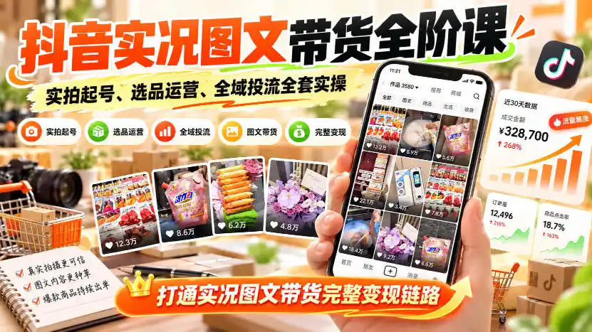 抖音实况图文带货全阶课｜实拍起号、选品运营、全域投流全套实操，打通实况图文带货完整变现链路-资源分享